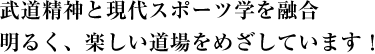 武道精神と現代スポーツ学を融合明るく、楽しい道場をめざしています！