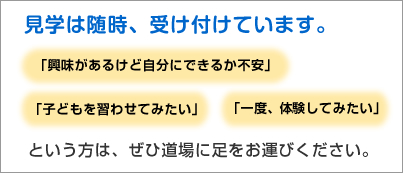 見学は随時、受け付けています。「興味があるけど自分にできるか不安」「子どもを習わせてみたい」「一度、体験してみたい」という方は、ぜひ道場に足をお運びください。